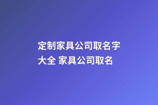 定制家具公司取名字大全 家具公司取名-第1张-公司起名-玄机派